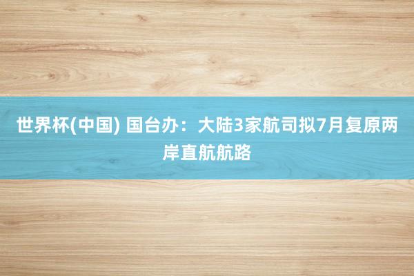 世界杯(中国) 国台办：大陆3家航司拟7月复原两岸直航航路