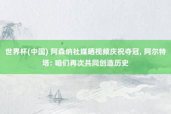 世界杯(中国) 阿森纳社媒晒视频庆祝夺冠, 阿尔特塔: 咱们再次共同创造历史