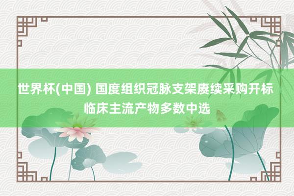 世界杯(中国) 国度组织冠脉支架赓续采购开标 临床主流产物多数中选