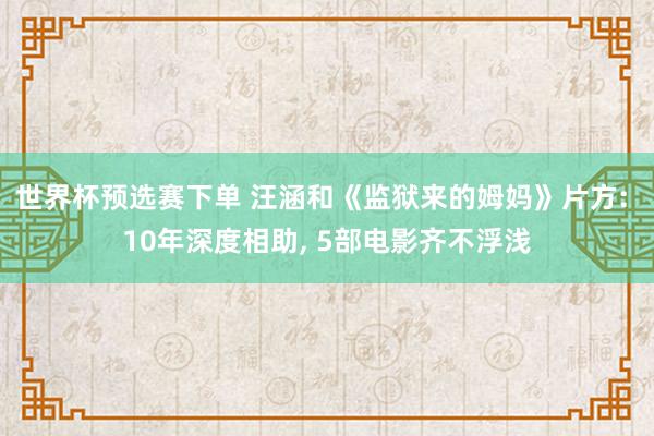 世界杯预选赛下单 汪涵和《监狱来的姆妈》片方: 10年深度相助, 5部电影齐不浮浅