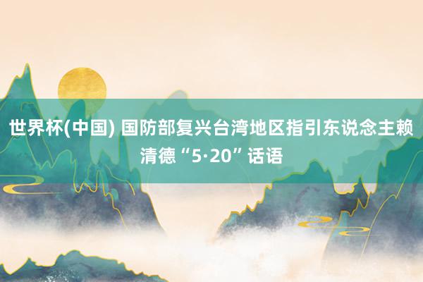 世界杯(中国) 国防部复兴台湾地区指引东说念主赖清德“5·20”话语