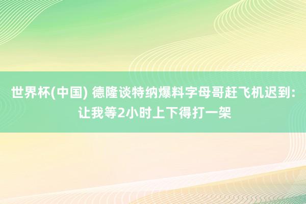世界杯(中国) 德隆谈特纳爆料字母哥赶飞机迟到: 让我等2小时上下得打一架