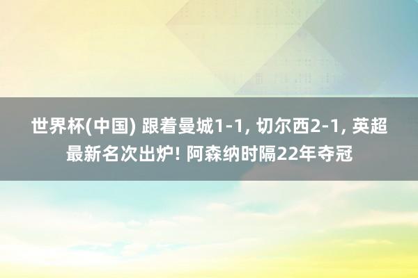 世界杯(中国) 跟着曼城1-1， 切尔西2-1， 英超最新名次出炉! 阿森纳时隔22年夺冠