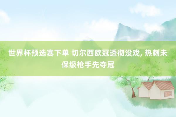 世界杯预选赛下单 切尔西欧冠透彻没戏， 热刺未保级枪手先夺冠