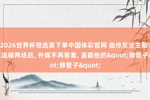 2026世界杯预选赛下单中国体彩官网 曲终东谈主散! 樊振东连输两场后， 外媒不再客套， 直戳他的"肺管子"