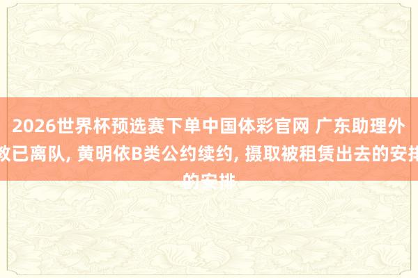 2026世界杯预选赛下单中国体彩官网 广东助理外教已离队, 黄明依B类公约续约, 摄取被租赁出去的安排