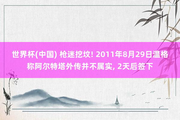 世界杯(中国) 枪迷挖坟! 2011年8月29日温格称阿尔特塔外传并不属实, 2天后签下