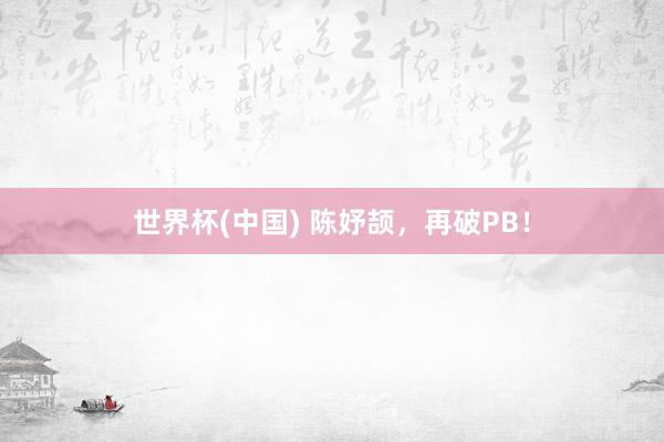 世界杯(中国) 陈妤颉，再破PB！