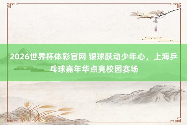 2026世界杯体彩官网 银球跃动少年心,上海乒乓球嘉年华点亮校园赛场