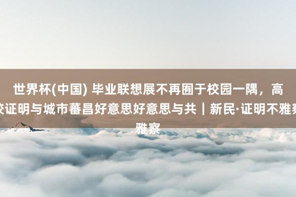 世界杯(中国) 毕业联想展不再囿于校园一隅,高校证明与城市蕃昌好意思好意思与共|新民·证明不雅察