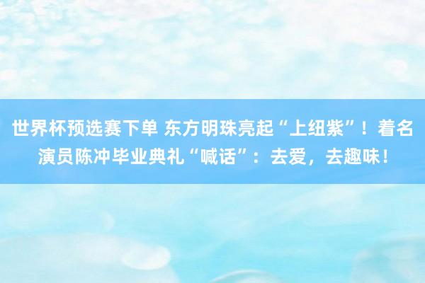 世界杯预选赛下单 东方明珠亮起“上纽紫”!着名演员陈冲毕业典礼“喊话”:去爱,去趣味!
