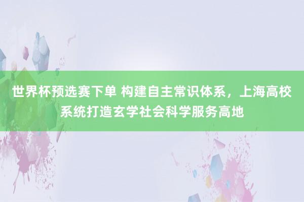 世界杯预选赛下单 构建自主常识体系,上海高校系统打造玄学社会科学服务高地