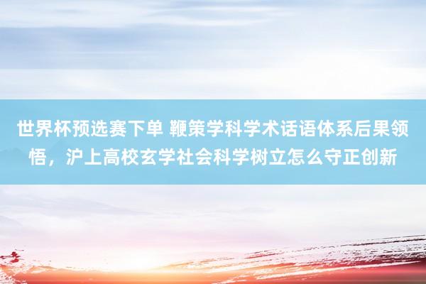 世界杯预选赛下单 鞭策学科学术话语体系后果领悟，沪上高校玄学社会科学树立怎么守正创新
