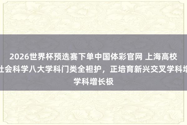 2026世界杯预选赛下单中国体彩官网 上海高校玄学社会科学八大学科门类全袒护,正培育新兴交叉学科增长极
