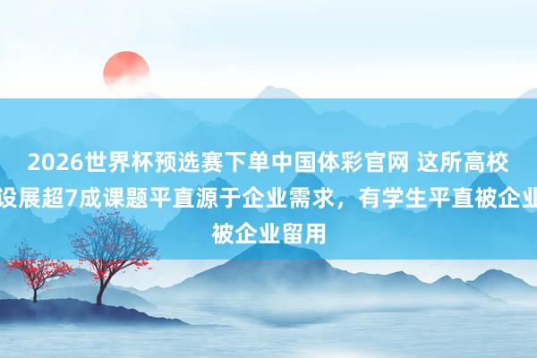 2026世界杯预选赛下单中国体彩官网 这所高校的毕设展超7成课题平直源于企业需求,有学生平直被企业留用