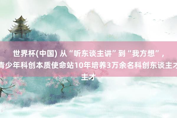世界杯(中国) 从“听东谈主讲”到“我方想”,青少年科创本质使命站10年培养3万余名科创东谈主才