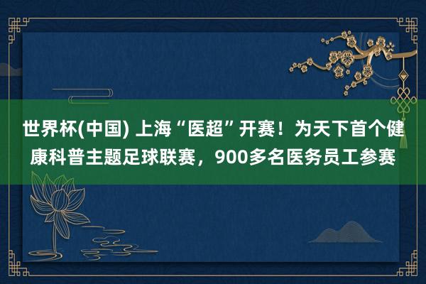 世界杯(中国) 上海“医超”开赛!为天下首个健康科普主题足球联赛,900多名医务员工参赛