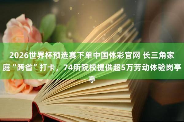 2026世界杯预选赛下单中国体彩官网 长三角家庭“跨省”打卡,74所院校提供超5万劳动体验岗亭