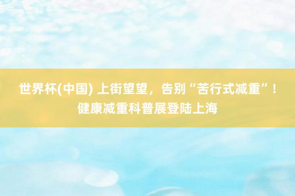 世界杯(中国) 上街望望,告别“苦行式减重”!健康减重科普展登陆上海