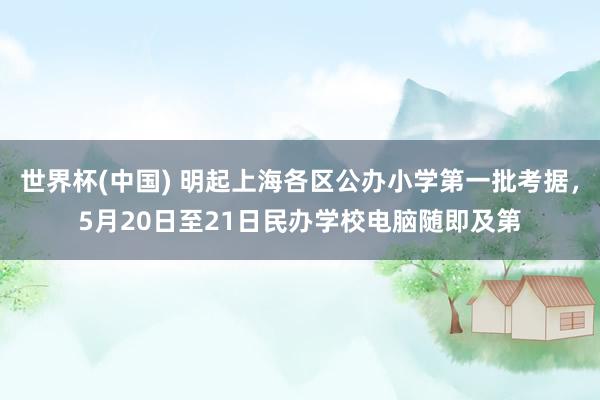 世界杯(中国) 明起上海各区公办小学第一批考据,5月20日至21日民办学校电脑随即及第