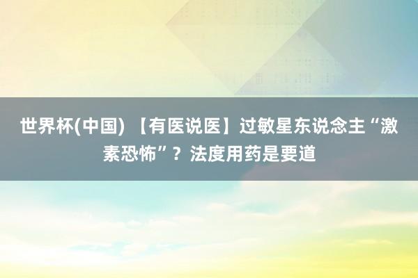 世界杯(中国) 【有医说医】过敏星东说念主“激素恐怖”？法度用药是要道