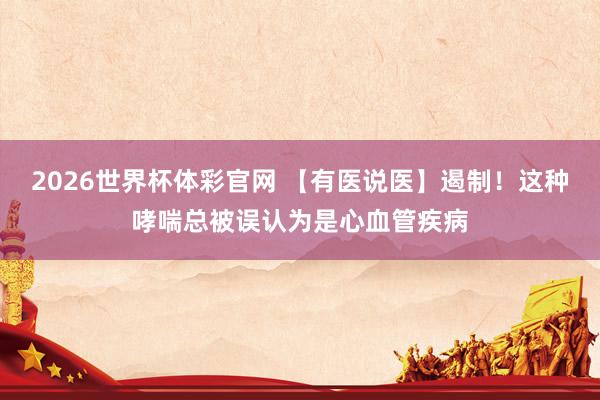 2026世界杯体彩官网 【有医说医】遏制!这种哮喘总被误认为是心血管疾病