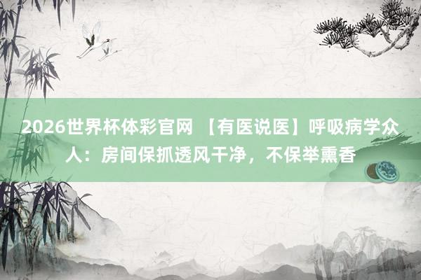 2026世界杯体彩官网 【有医说医】呼吸病学众人:房间保抓透风干净,不保举熏香