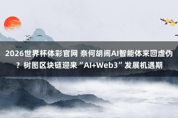 2026世界杯体彩官网 奈何胡闹AI智能体来回虚伪？树图区块链迎来“AI+Web3”发展机遇期
