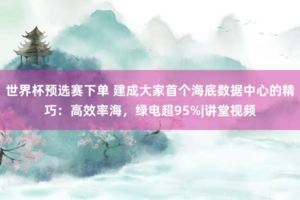 世界杯预选赛下单 建成大家首个海底数据中心的精巧:高效率海,绿电超95%|讲堂视频