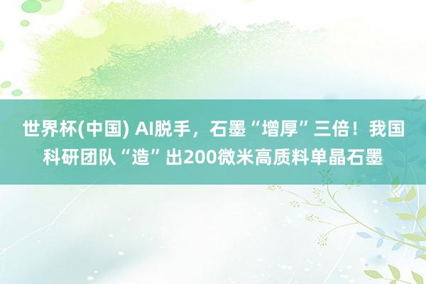 世界杯(中国) AI脱手,石墨“增厚”三倍!我国科研团队“造”出200微米高质料单晶石墨