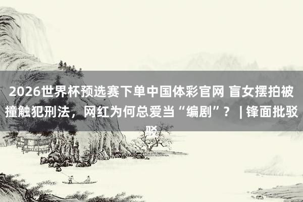 2026世界杯预选赛下单中国体彩官网 盲女摆拍被撞触犯刑法，网红为何总爱当“编剧”？ | 锋面批驳