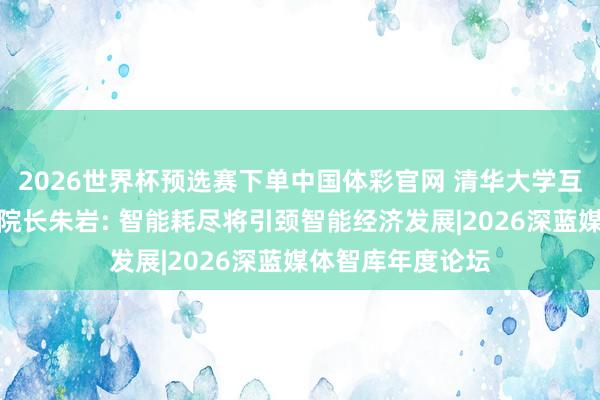 2026世界杯预选赛下单中国体彩官网 清华大学互联网产业推敲院院长朱岩: 智能耗尽将引颈智能经济发展|2026深蓝媒体智库年度论坛