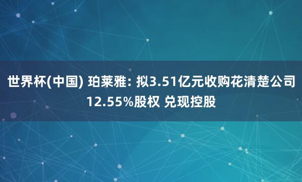 世界杯(中国) 珀莱雅: 拟3.51亿元收购花清楚公司12.55%股权 兑现控股