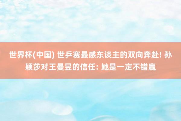 世界杯(中国) 世乒赛最感东谈主的双向奔赴! 孙颖莎对王曼昱的信任: 她是一定不错赢