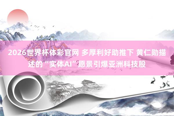 2026世界杯体彩官网 多厚利好助推下 黄仁勋描述的“实体AI”愿景引爆亚洲科技股