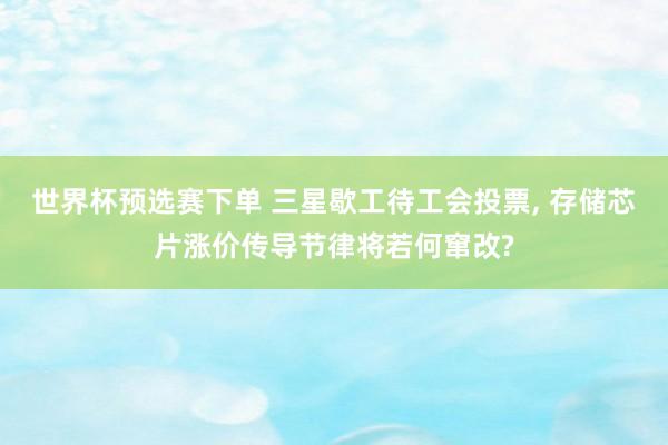世界杯预选赛下单 三星歇工待工会投票, 存储芯片涨价传导节律将若何窜改?