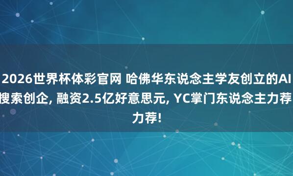 2026世界杯体彩官网 哈佛华东说念主学友创立的AI搜索创企, 融资2.5亿好意思元, YC掌门东说念主力荐!