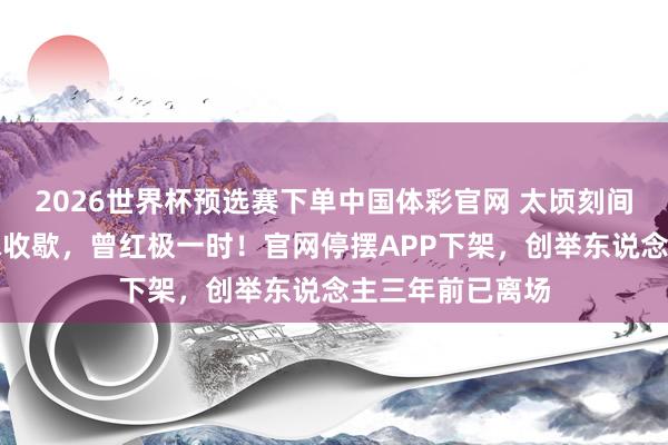 2026世界杯预选赛下单中国体彩官网 太顷刻间!知名网站肯求收歇,曾红极一时!官网停摆APP下架,创举东说念主三年前已离场