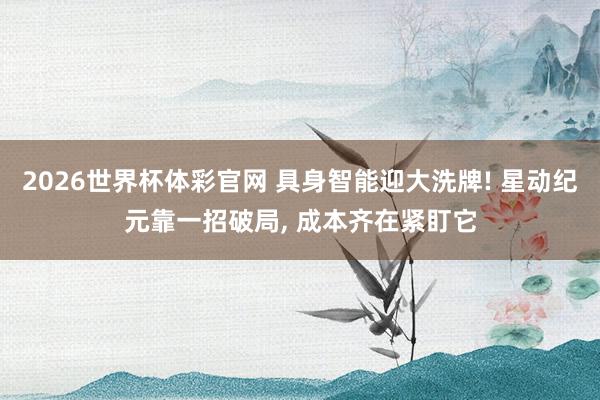 2026世界杯体彩官网 具身智能迎大洗牌! 星动纪元靠一招破局, 成本齐在紧盯它