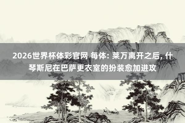 2026世界杯体彩官网 每体: 莱万离开之后, 什琴斯尼在巴萨更衣室的扮装愈加进攻