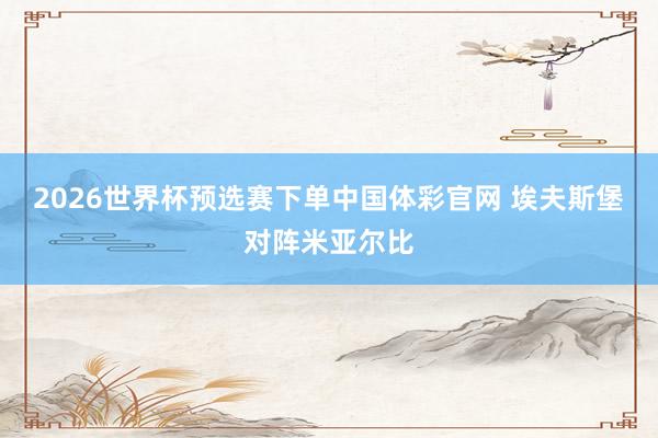 2026世界杯预选赛下单中国体彩官网 埃夫斯堡对阵米亚尔比