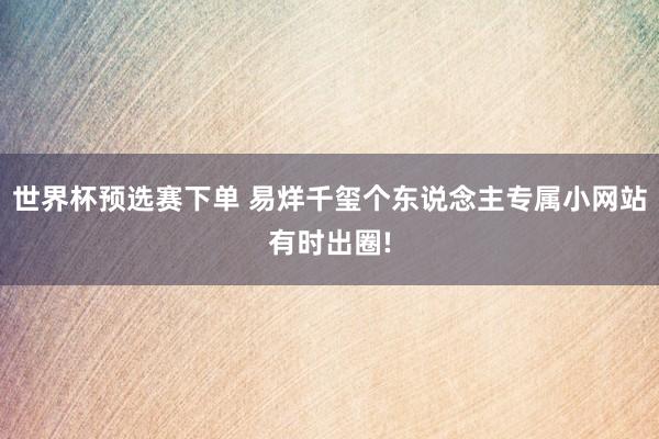 世界杯预选赛下单 易烊千玺个东说念主专属小网站有时出圈!