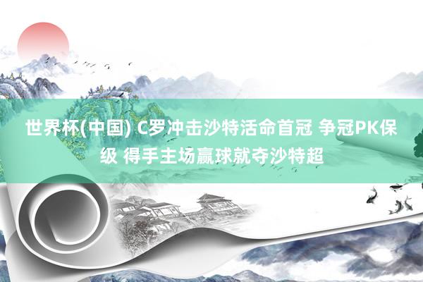世界杯(中国) C罗冲击沙特活命首冠 争冠PK保级 得手主场赢球就夺沙特超