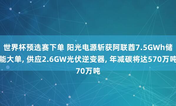 世界杯预选赛下单 阳光电源斩获阿联酋7.5GWh储能大单, 供应2.6GW光伏逆变器, 年减碳将达570万吨