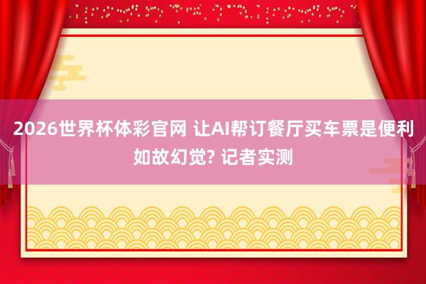 2026世界杯体彩官网 让AI帮订餐厅买车票是便利如故幻觉? 记者实测
