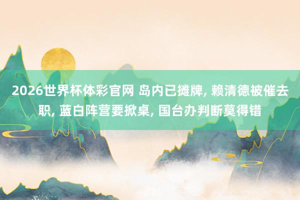 2026世界杯体彩官网 岛内已摊牌， 赖清德被催去职， 蓝白阵营要掀桌， 国台办判断莫得错