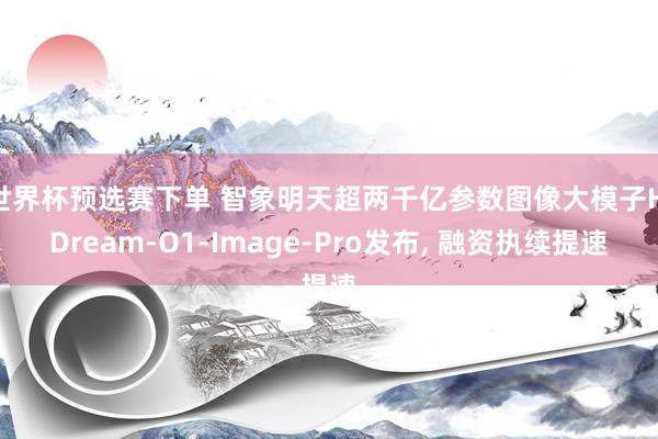 世界杯预选赛下单 智象明天超两千亿参数图像大模子HiDream-O1-Image-Pro发布, 融资执续提速