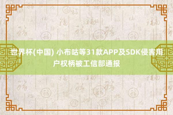 世界杯(中国) 小布咕等31款APP及SDK侵害用户权柄被工信部通报