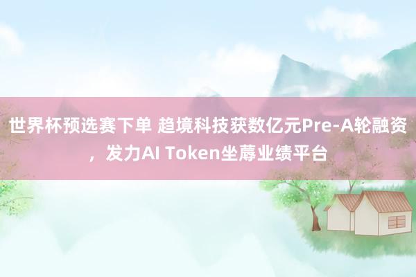 世界杯预选赛下单 趋境科技获数亿元Pre-A轮融资,发力AI Token坐蓐业绩平台