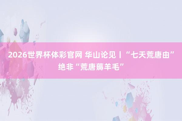 2026世界杯体彩官网 华山论见丨“七天荒唐由”绝非“荒唐薅羊毛”
